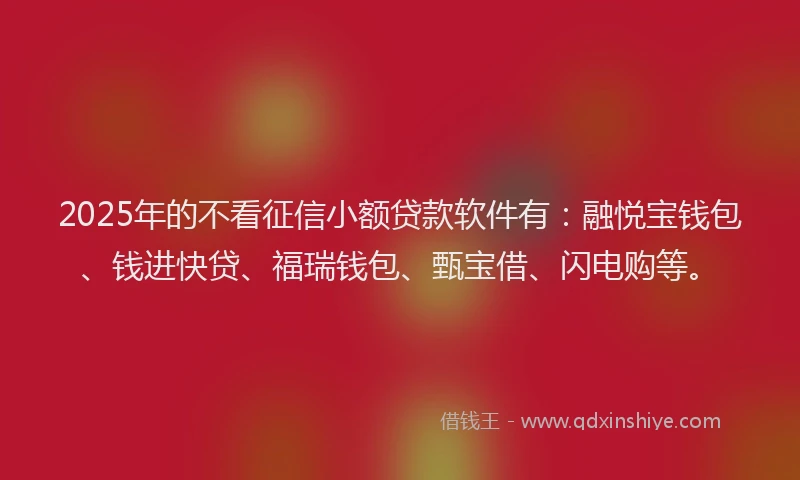 2025年的不看征信小额贷款软件有：融悦宝钱包、钱进快贷、福瑞钱包、甄宝借、闪电购等。
