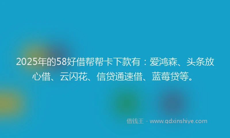 2025年的58好借帮帮卡下款有：爱鸿森、头条放心借、云闪花、信贷通速借、蓝莓贷等。
