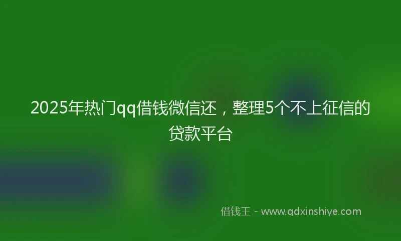2025年热门qq借钱微信还，整理5个不上征信的贷款平台