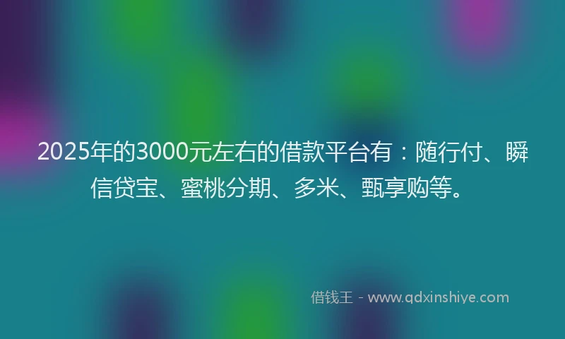 2025年的3000元左右的借款平台有：随行付、瞬信贷宝、蜜桃分期、多米、甄享购等。
