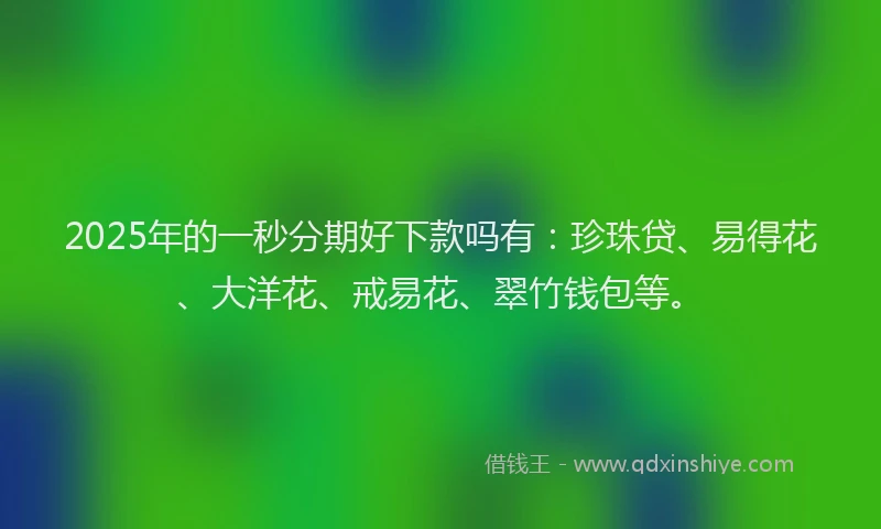 2025年的一秒分期好下款吗有:珍珠贷、易得花、大洋花、戒易花、翠竹钱包等。
