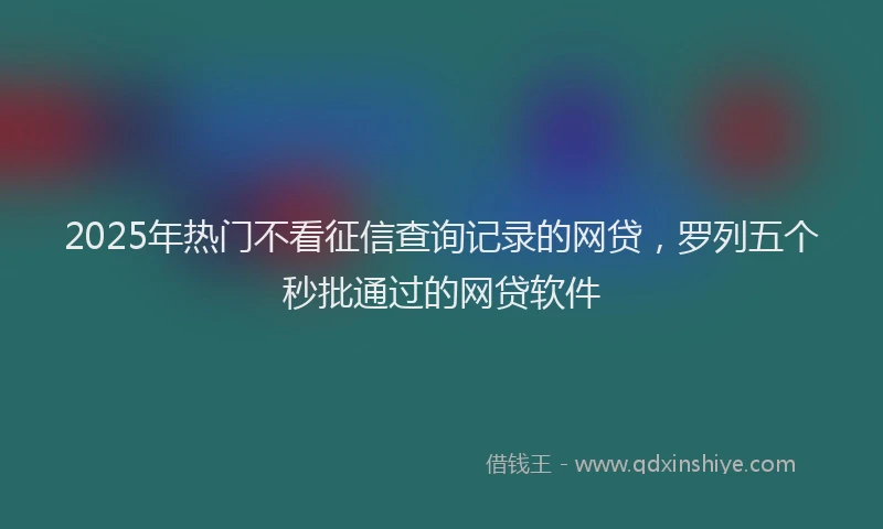 2025年热门不看征信查询记录的网贷，罗列五个秒批通过的网贷软件
