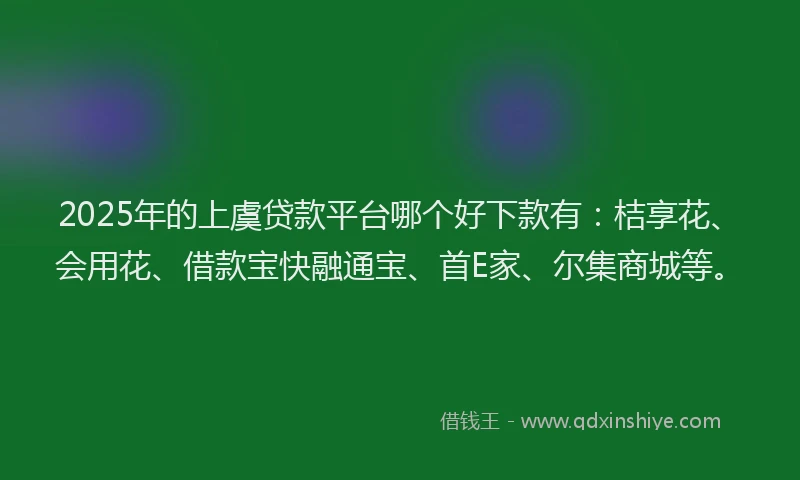 2025年的上虞贷款平台哪个好下款有：桔享花、会用花、借款宝快融通宝、首E家、尔集商城等。