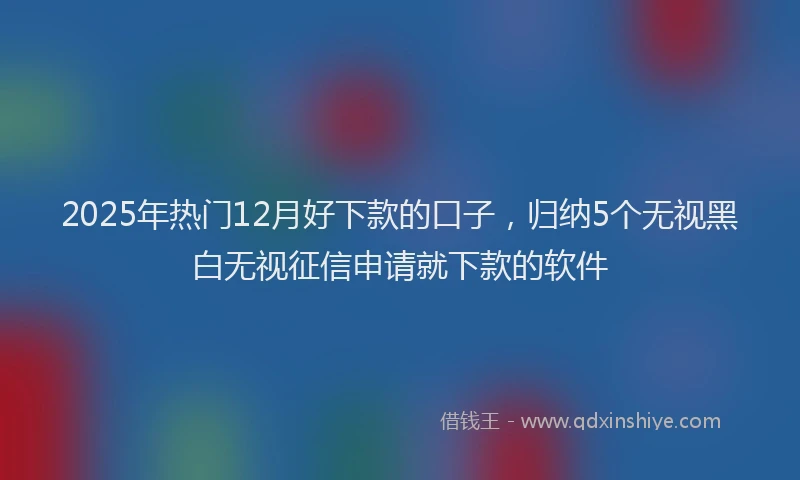 2025年热门12月好下款的口子，归纳5个无视黑白无视征信申请就下款的软件