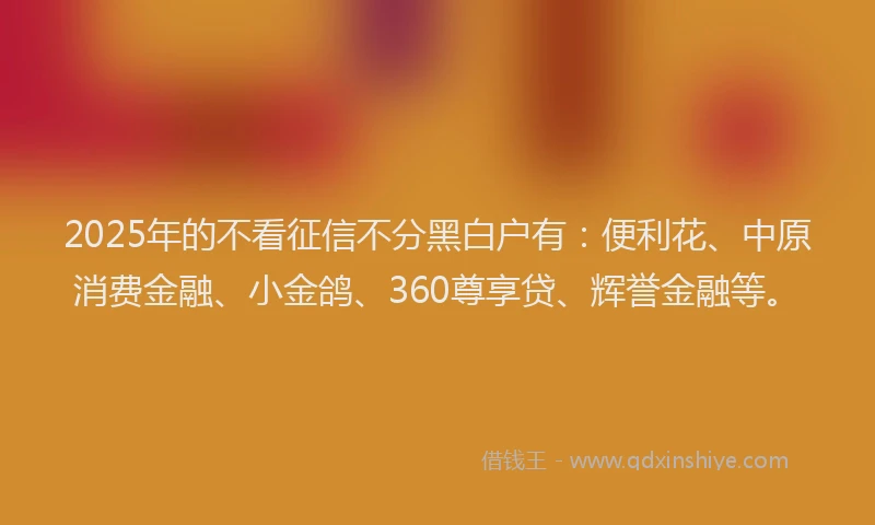 2025年的不看征信不分黑白户有：便利花、中原消费金融、小金鸽、360尊享贷、辉誉金融等。