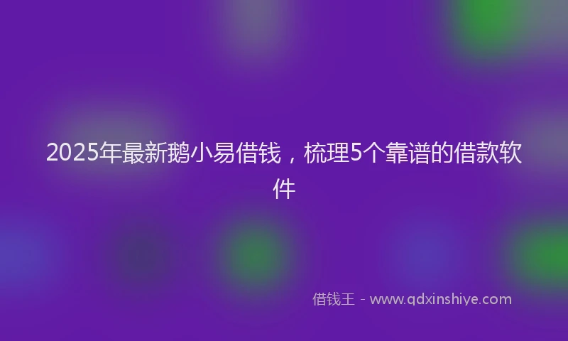 2025年最新鹅小易借钱，梳理5个靠谱的借款软件