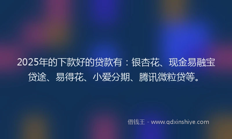 2025年的下款好的贷款有：银杏花、现金易融宝贷途、易得花、小爱分期、腾讯微粒贷等。