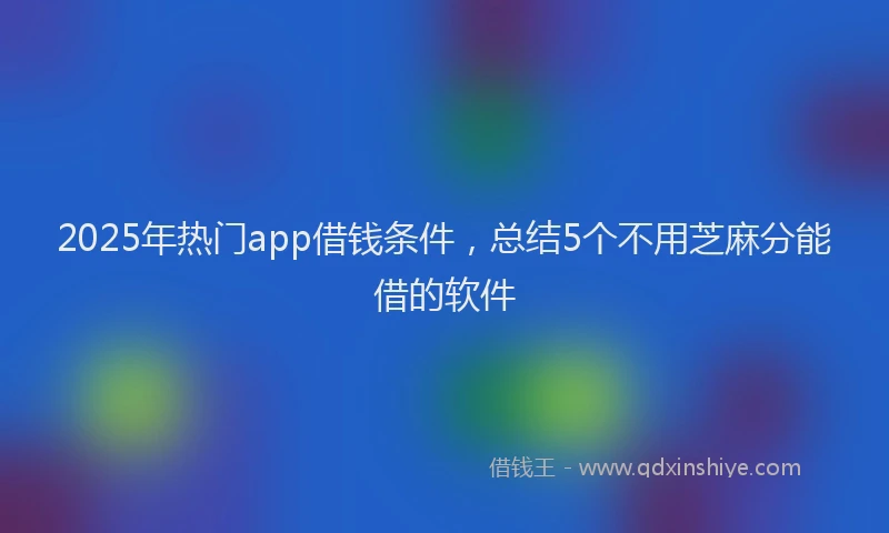 2025年热门app借钱条件，总结5个不用芝麻分能借的软件