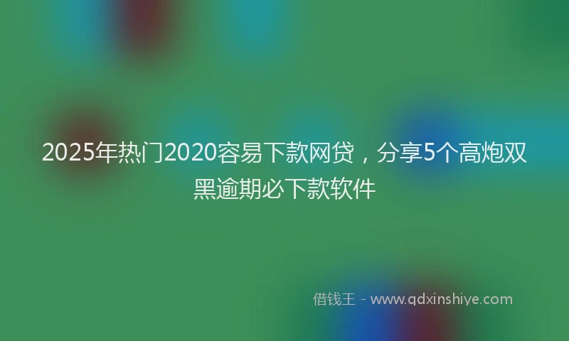 2025年热门2020容易下款网贷，分享5个高炮双黑逾期必下款软件