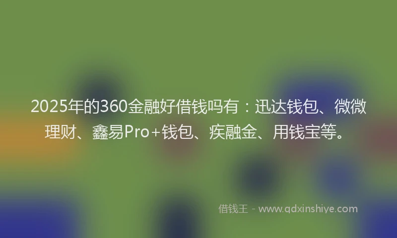 2025年的360金融好借钱吗有：迅达钱包、微微理财、鑫易Pro+钱包、疾融金、用钱宝等。
