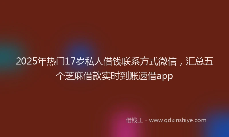 2025年热门17岁私人借钱联系方式微信，汇总五个芝麻借款实时到账速借app