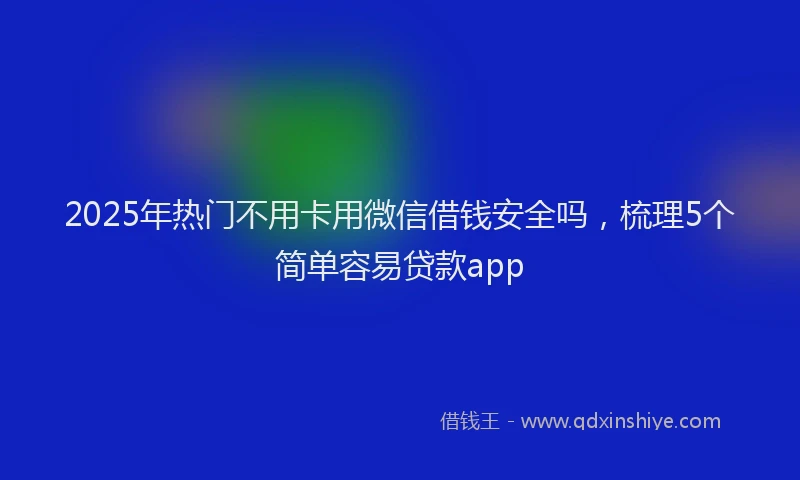 2025年热门不用卡用微信借钱安全吗，梳理5个简单容易贷款app