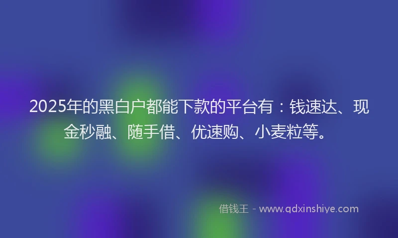 2025年的黑白户都能下款的平台有：钱速达、现金秒融、随手借、优速购、小麦粒等。