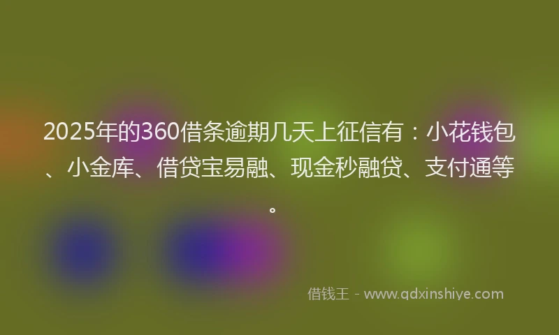 2025年的360借条逾期几天上征信有：小花钱包、小金库、借贷宝易融、现金秒融贷、支付通等。
