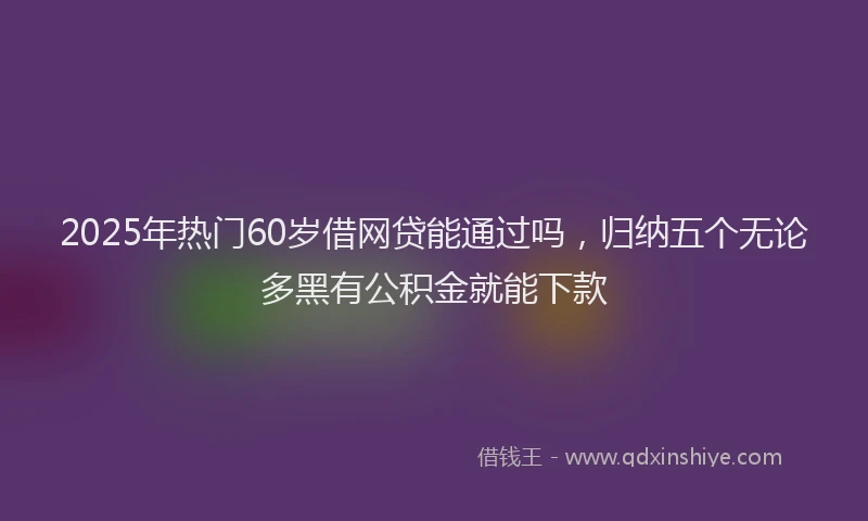 2025年热门60岁借网贷能通过吗，归纳五个无论多黑有公积金就能下款