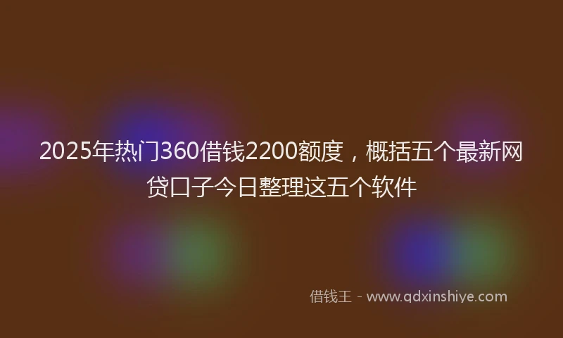 2025年热门360借钱2200额度，概括五个最新网贷口子今日整理这五个软件