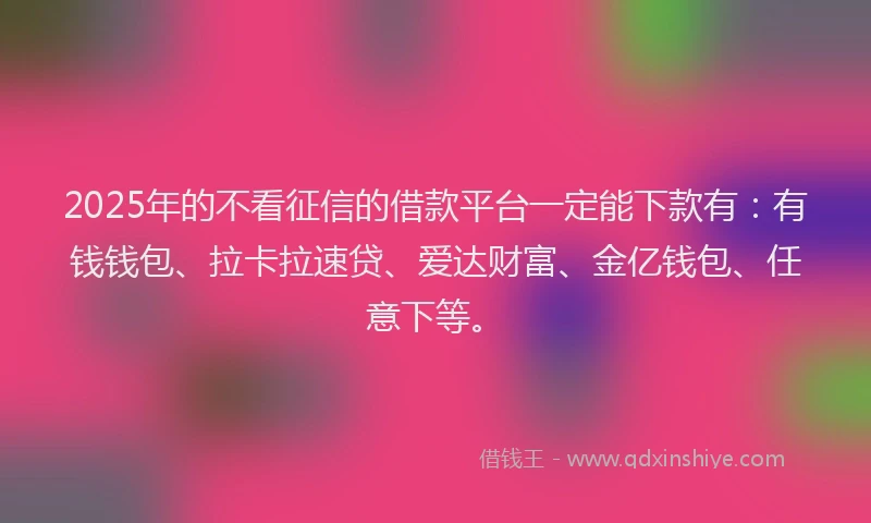 2025年的不看征信的借款平台一定能下款有：有钱钱包、拉卡拉速贷、爱达财富、金亿钱包、任意下等。