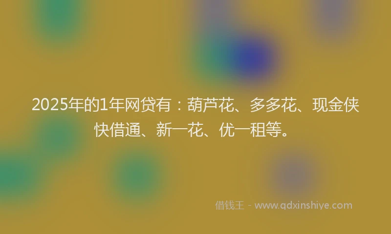 2025年的1年网贷有：葫芦花、多多花、现金侠快借通、新一花、优一租等。