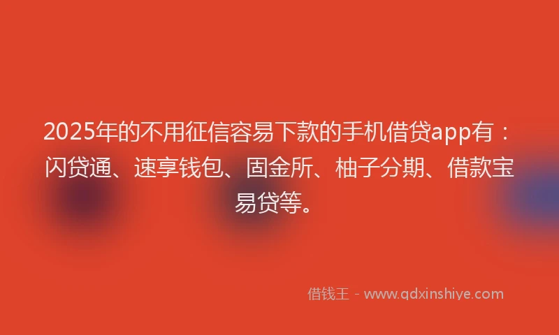 2025年的不用征信容易下款的手机借贷app有：闪贷通、速享钱包、固金所、柚子分期、借款宝易贷等。
