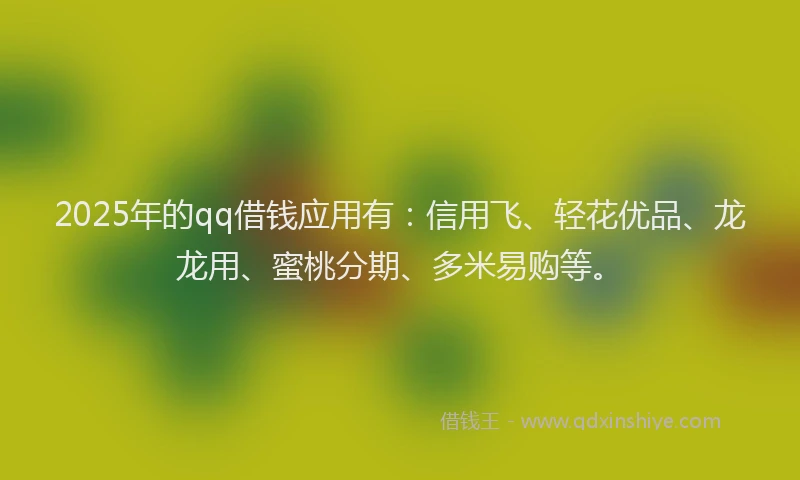 2025年的qq借钱应用有：信用飞、轻花优品、龙龙用、蜜桃分期、多米易购等。