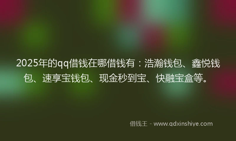 2025年的qq借钱在哪借钱有：浩瀚钱包、鑫悦钱包、速享宝钱包、现金秒到宝、快融宝盒等。