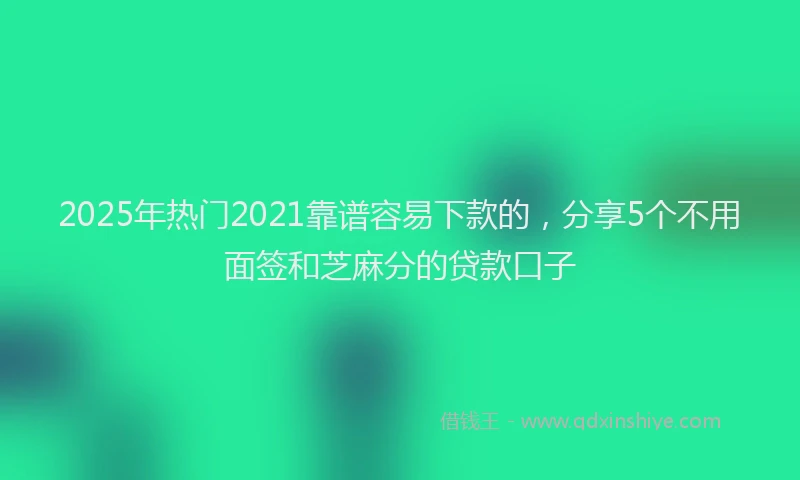 2025年热门2021靠谱容易下款的，分享5个不用面签和芝麻分的贷款口子