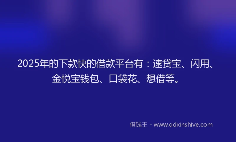 2025年的下款快的借款平台有：速贷宝、闪用、金悦宝钱包、口袋花、想借等。
