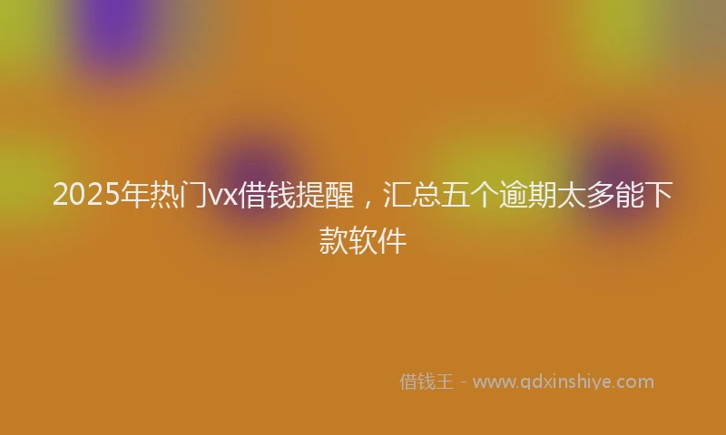 2025年热门vx借钱提醒，汇总五个逾期太多能下款软件