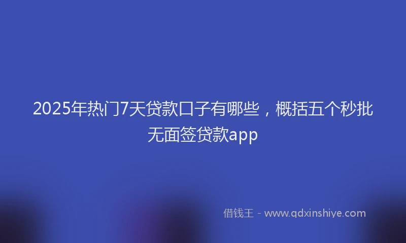2025年热门7天贷款口子有哪些，概括五个秒批无面签贷款app