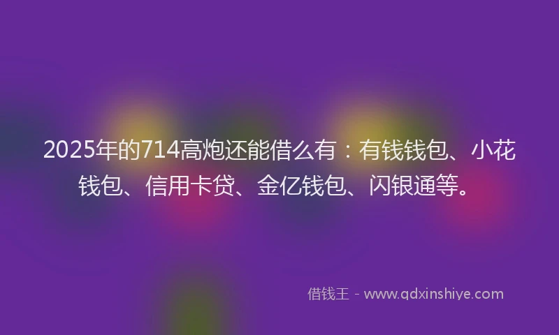 2025年的714高炮还能借么有：有钱钱包、小花钱包、信用卡贷、金亿钱包、闪银通等。
