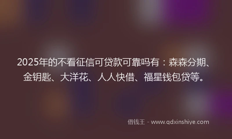 2025年的不看征信可贷款可靠吗有：森森分期、金钥匙、大洋花、人人快借、福星钱包贷等。