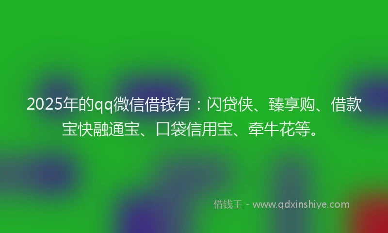 2025年的qq微信借钱有：闪贷侠、臻享购、借款宝快融通宝、口袋信用宝、牵牛花等。