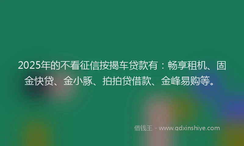 2025年的不看征信按揭车贷款有:畅享租机、固金快贷、金小豚、拍拍贷借款、金峰易购等。
