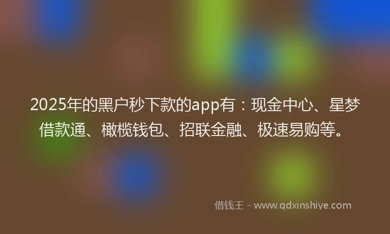 2025年的黑户秒下款的app有：现金中心、星梦借款通、橄榄钱包、招联金融、极速易购等。