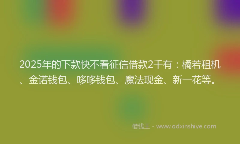 2025年的下款快不看征信借款2千有：橘若租机、金诺钱包、哆哆钱包、魔法现金、新一花等。