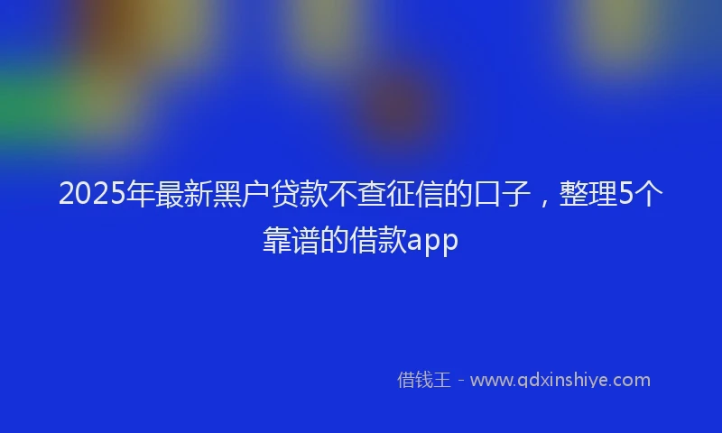 2025年最新黑户贷款不查征信的口子，整理5个靠谱的借款app