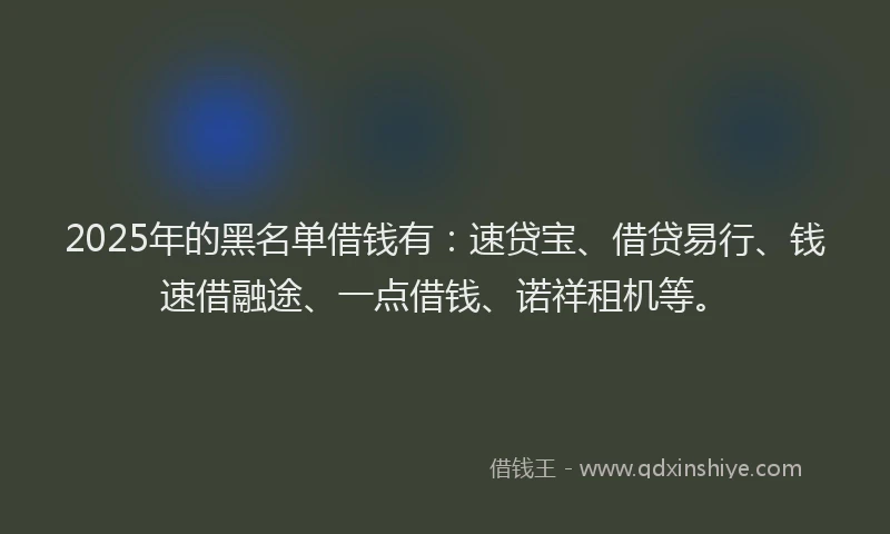 2025年的黑名单借钱有：速贷宝、借贷易行、钱速借融途、一点借钱、诺祥租机等。