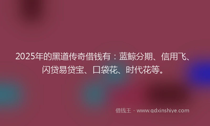 2025年的黑道传奇借钱有：蓝鲸分期、信用飞、闪贷易贷宝、口袋花、时代花等。