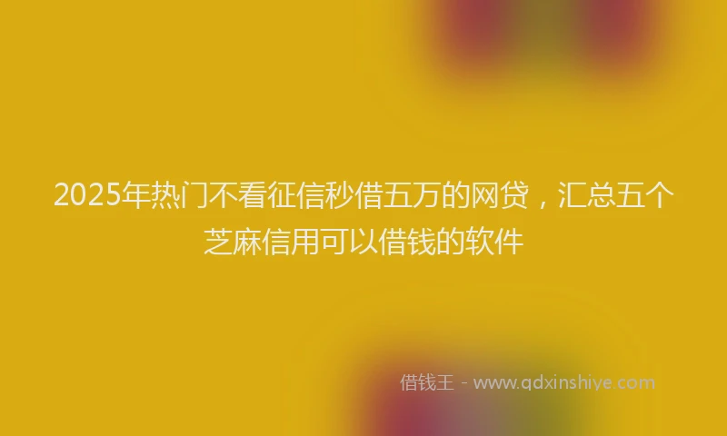 2025年热门不看征信秒借五万的网贷，汇总五个芝麻信用可以借钱的软件