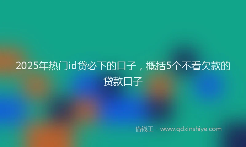 2025年热门id贷必下的口子，概括5个不看欠款的贷款口子