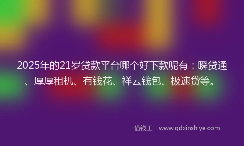 2025年的21岁贷款平台哪个好下款呢有：瞬贷通、厚厚租机、有钱花、祥云钱包、极速贷等。