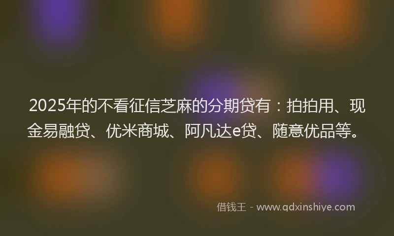 2025年的不看征信芝麻的分期贷有：拍拍用、现金易融贷、优米商城、阿凡达e贷、随意优品等。