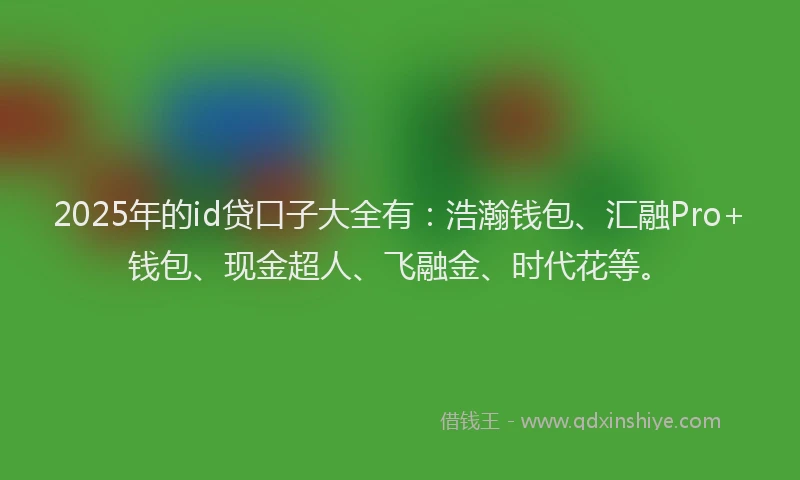 2025年的id贷口子大全有：浩瀚钱包、汇融Pro+钱包、现金超人、飞融金、时代花等。