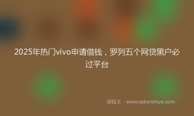 2025年热门vivo申请借钱，罗列五个网贷黑户必过平台