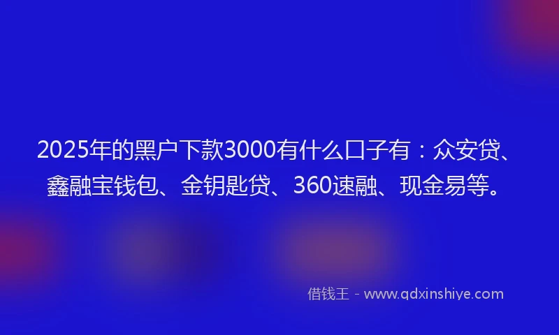2025年的黑户下款3000有什么口子有：众安贷、鑫融宝钱包、金钥匙贷、360速融、现金易等。
