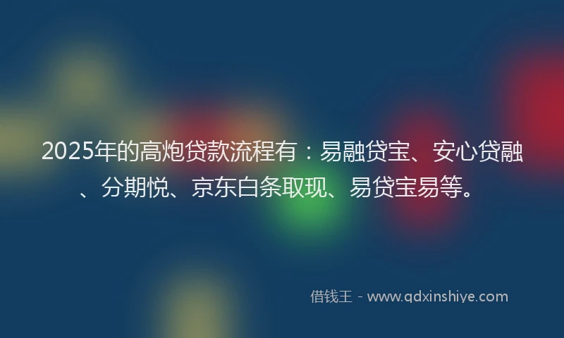 2025年的高炮贷款流程有：易融贷宝、安心贷融、分期悦、京东白条取现、易贷宝易等。