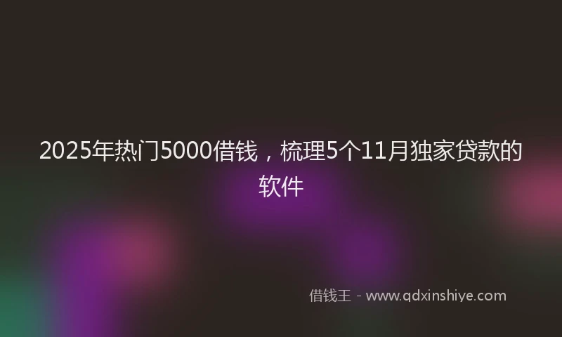 2025年热门5000借钱，梳理5个11月独家贷款的软件