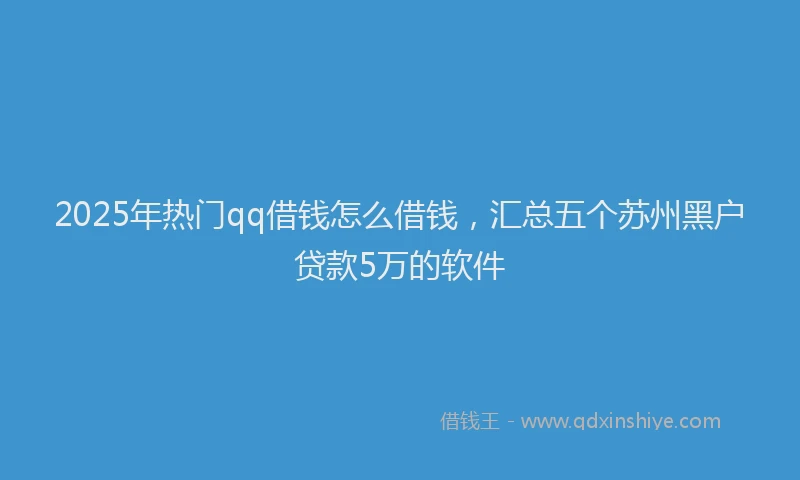 2025年热门qq借钱怎么借钱，汇总五个苏州黑户贷款5万的软件