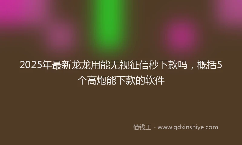 2025年最新龙龙用能无视征信秒下款吗，概括5个高炮能下款的软件