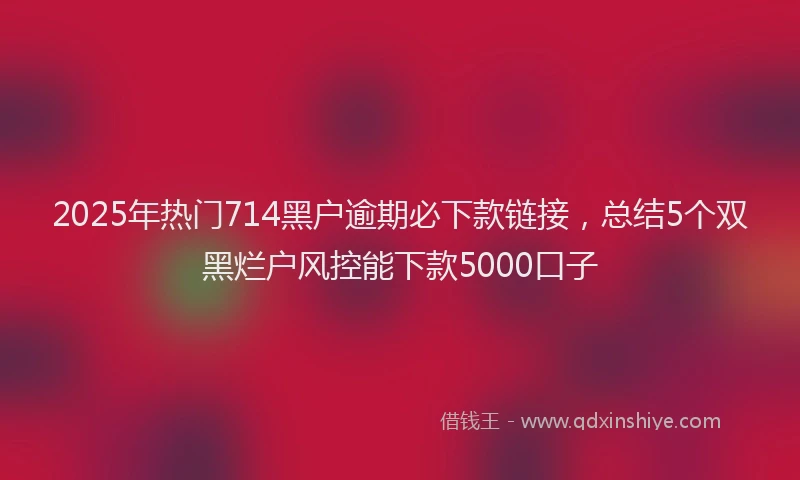 2025年热门714黑户逾期必下款链接，总结5个双黑烂户风控能下款5000口子